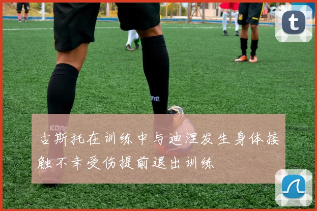 古斯托在训练中与迪涅发生身体接触不幸受伤提前退出训练