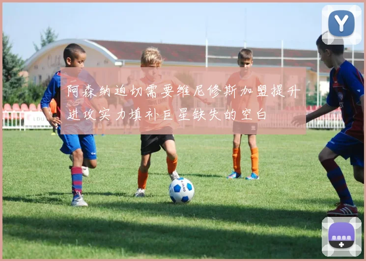 阿森纳迫切需要维尼修斯加盟提升进攻实力填补巨星缺失的空白